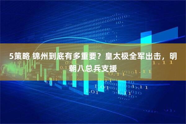 5策略 锦州到底有多重要？皇太极全军出击，明朝八总兵支援
