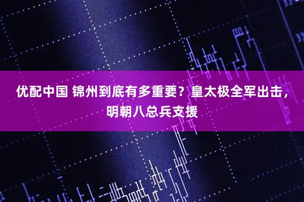 优配中国 锦州到底有多重要？皇太极全军出击，明朝八总兵支援