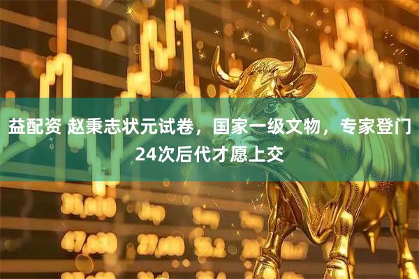 益配资 赵秉志状元试卷，国家一级文物，专家登门24次后代才愿上交