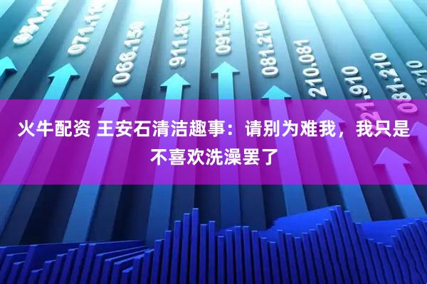 火牛配资 王安石清洁趣事：请别为难我，我只是不喜欢洗澡罢了