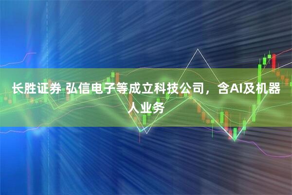 长胜证券 弘信电子等成立科技公司，含AI及机器人业务