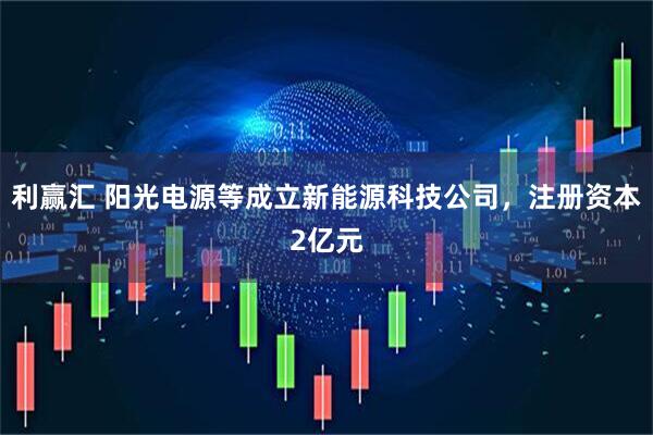 利赢汇 阳光电源等成立新能源科技公司，注册资本2亿元