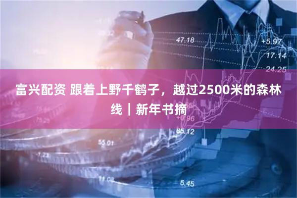 富兴配资 跟着上野千鹤子，越过2500米的森林线｜新年书摘